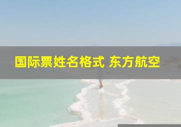 国际票姓名格式 东方航空